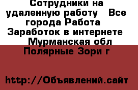 Сотрудники на удаленную работу - Все города Работа » Заработок в интернете   . Мурманская обл.,Полярные Зори г.